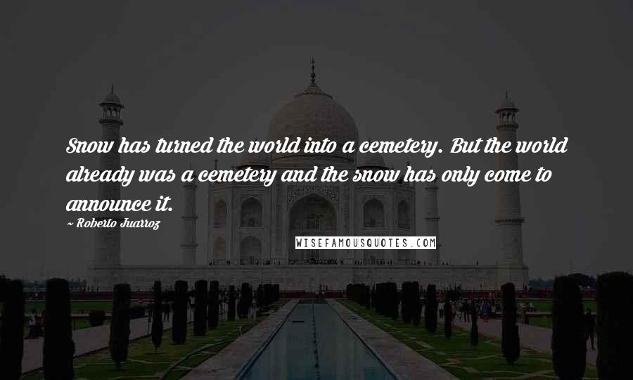 Roberto Juarroz quotes: Snow has turned the world into a cemetery. But the world already was a cemetery and the snow has only come to announce it.