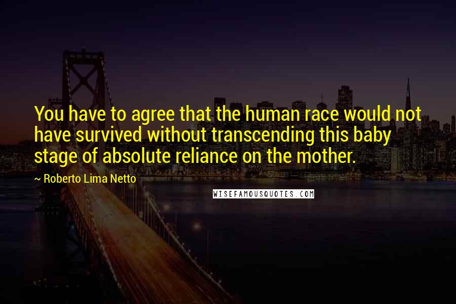Roberto Lima Netto quotes: You have to agree that the human race would not have survived without transcending this baby stage of absolute reliance on the mother.