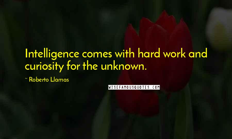 Roberto Llamas quotes: Intelligence comes with hard work and curiosity for the unknown.