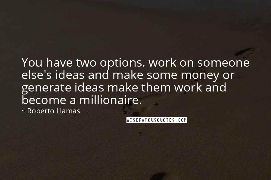 Roberto Llamas quotes: You have two options. work on someone else's ideas and make some money or generate ideas make them work and become a millionaire. Roberto Llamas quotes: You have two options. work on someone else's ideas and make some money or generate ideas make them work and become a millionaire.