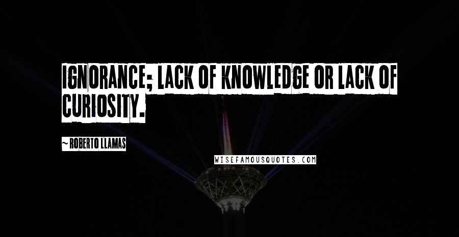 Roberto Llamas quotes: Ignorance; lack of knowledge or lack of curiosity.