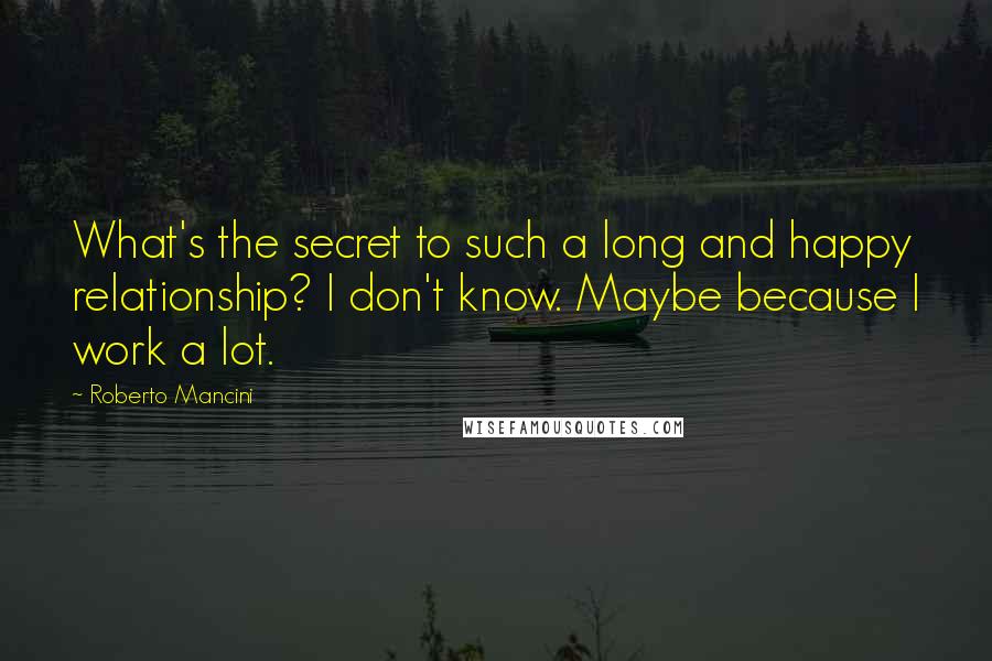 Roberto Mancini quotes: What's the secret to such a long and happy relationship? I don't know. Maybe because I work a lot.