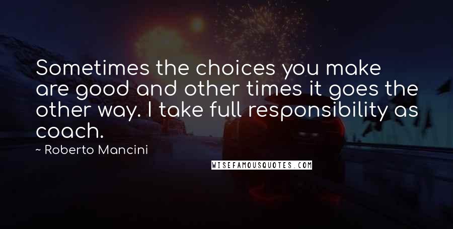 Roberto Mancini quotes: Sometimes the choices you make are good and other times it goes the other way. I take full responsibility as coach.