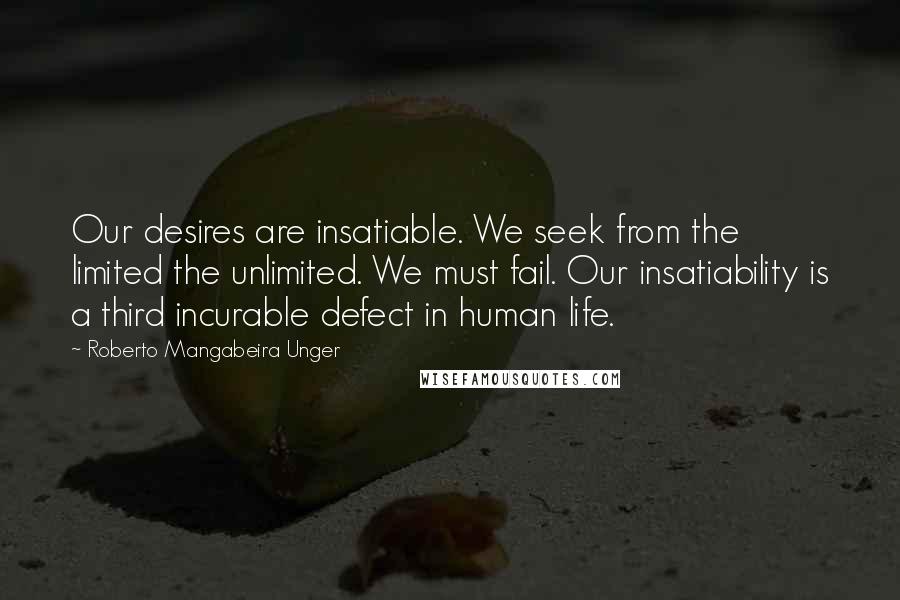 Roberto Mangabeira Unger quotes: Our desires are insatiable. We seek from the limited the unlimited. We must fail. Our insatiability is a third incurable defect in human life.