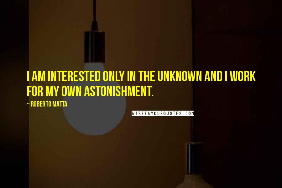 Roberto Matta quotes: I am interested only in the unknown and I work for my own astonishment.