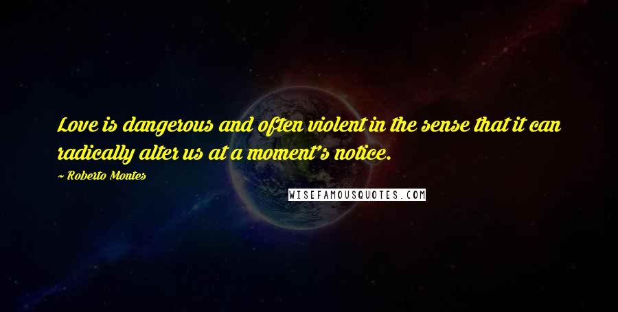 Roberto Montes quotes: Love is dangerous and often violent in the sense that it can radically alter us at a moment's notice.