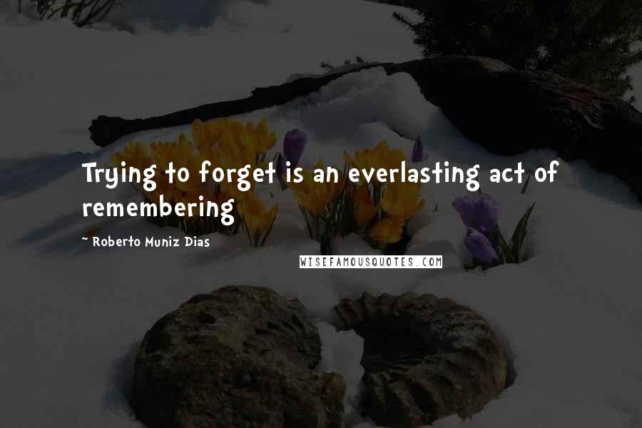 Roberto Muniz Dias quotes: Trying to forget is an everlasting act of remembering