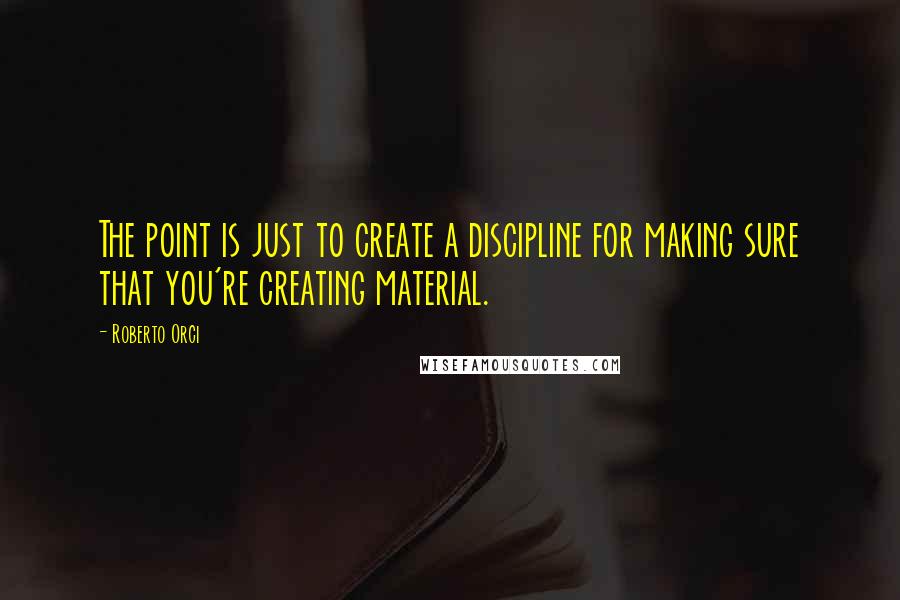 Roberto Orci quotes: The point is just to create a discipline for making sure that you're creating material.