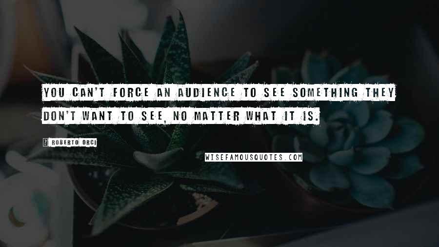 Roberto Orci quotes: You can't force an audience to see something they don't want to see, no matter what it is.