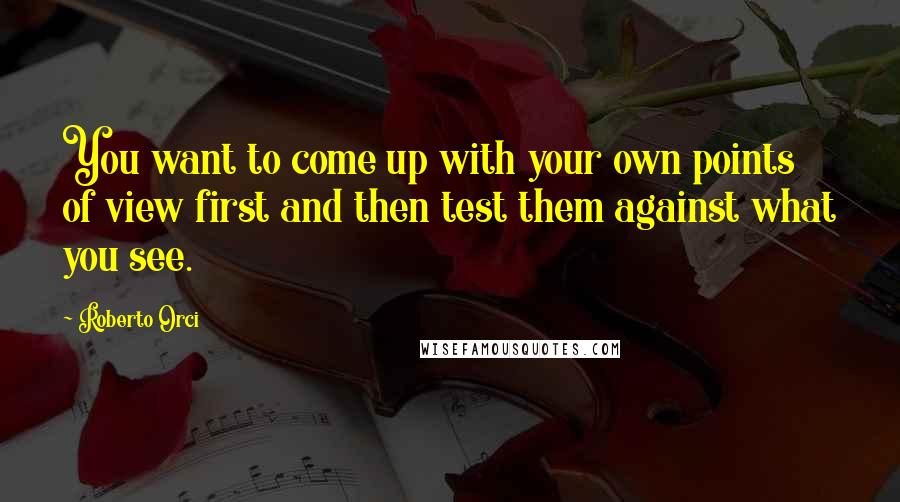 Roberto Orci quotes: You want to come up with your own points of view first and then test them against what you see.