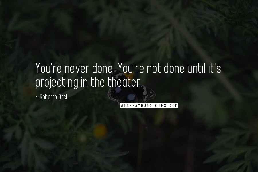 Roberto Orci quotes: You're never done. You're not done until it's projecting in the theater.