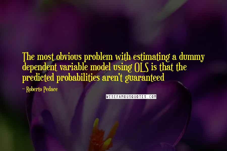 Roberto Pedace quotes: The most obvious problem with estimating a dummy dependent variable model using OLS is that the predicted probabilities aren't guaranteed