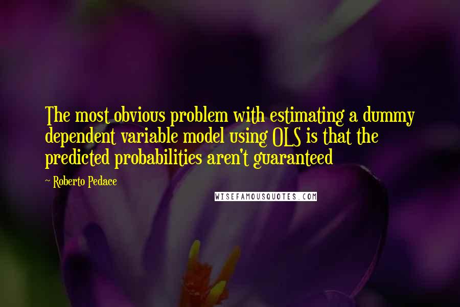 Roberto Pedace quotes: The most obvious problem with estimating a dummy dependent variable model using OLS is that the predicted probabilities aren't guaranteed Roberto Pedace quotes: The most obvious problem with estimating a dummy dependent variable model using OLS is that the predicted probabilities aren't guaranteed