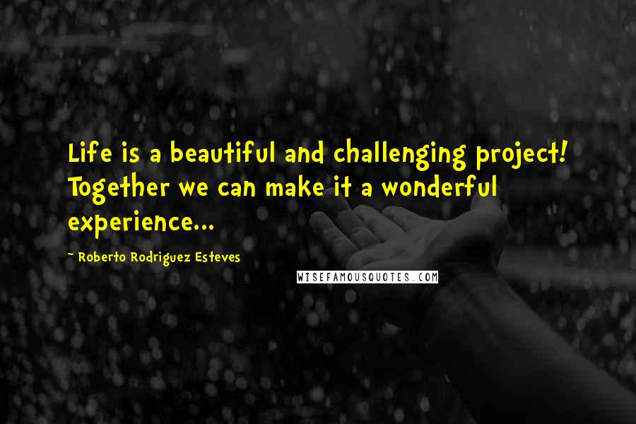 Roberto Rodriguez Esteves quotes: Life is a beautiful and challenging project! Together we can make it a wonderful experience...