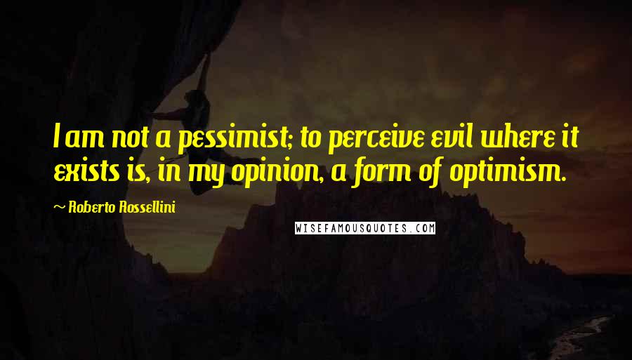 Roberto Rossellini quotes: I am not a pessimist; to perceive evil where it exists is, in my opinion, a form of optimism.