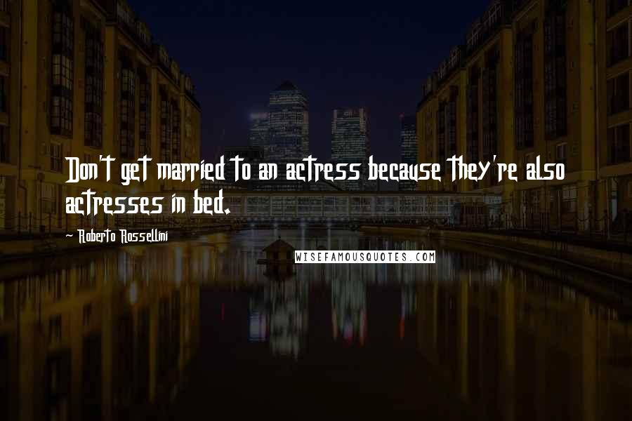 Roberto Rossellini quotes: Don't get married to an actress because they're also actresses in bed.