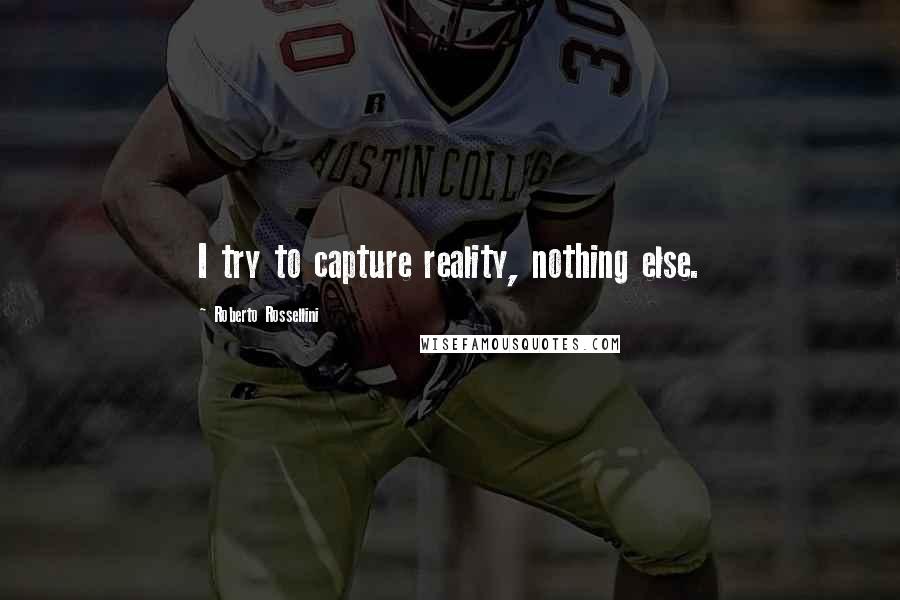 Roberto Rossellini quotes: I try to capture reality, nothing else.