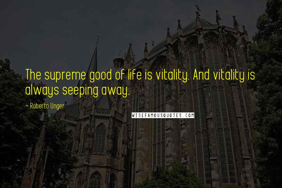 Roberto Unger quotes: The supreme good of life is vitality. And vitality is always seeping away.