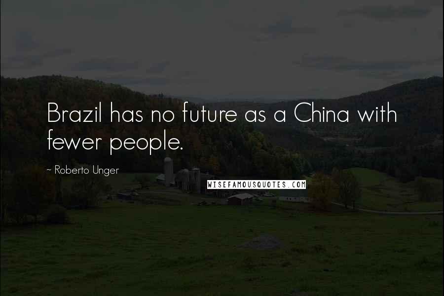 Roberto Unger quotes: Brazil has no future as a China with fewer people.