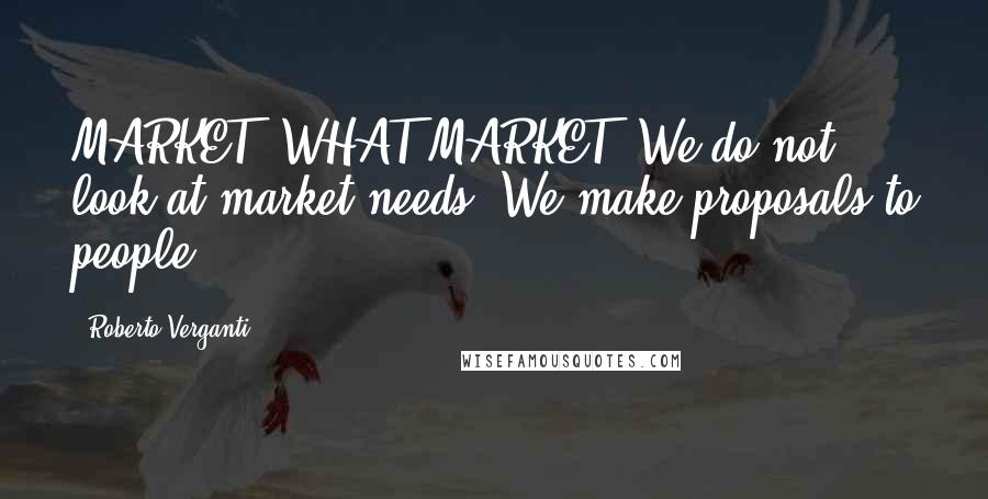Roberto Verganti quotes: MARKET? WHAT MARKET! We do not look at market needs. We make proposals to people.