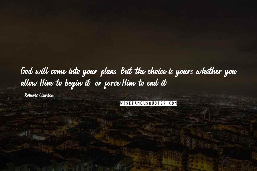 Roberts Liardon quotes: God will come into your plans. But the choice is yours whether you allow Him to begin it, or force Him to end it.