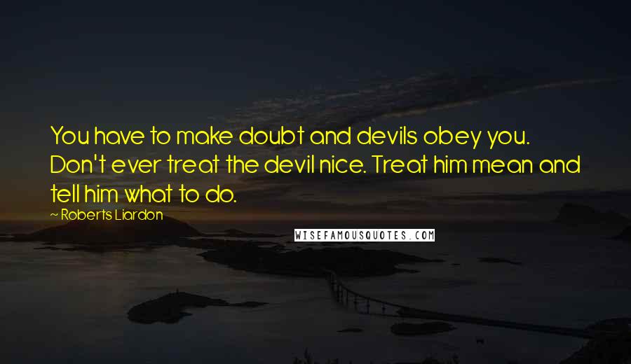 Roberts Liardon quotes: You have to make doubt and devils obey you. Don't ever treat the devil nice. Treat him mean and tell him what to do.