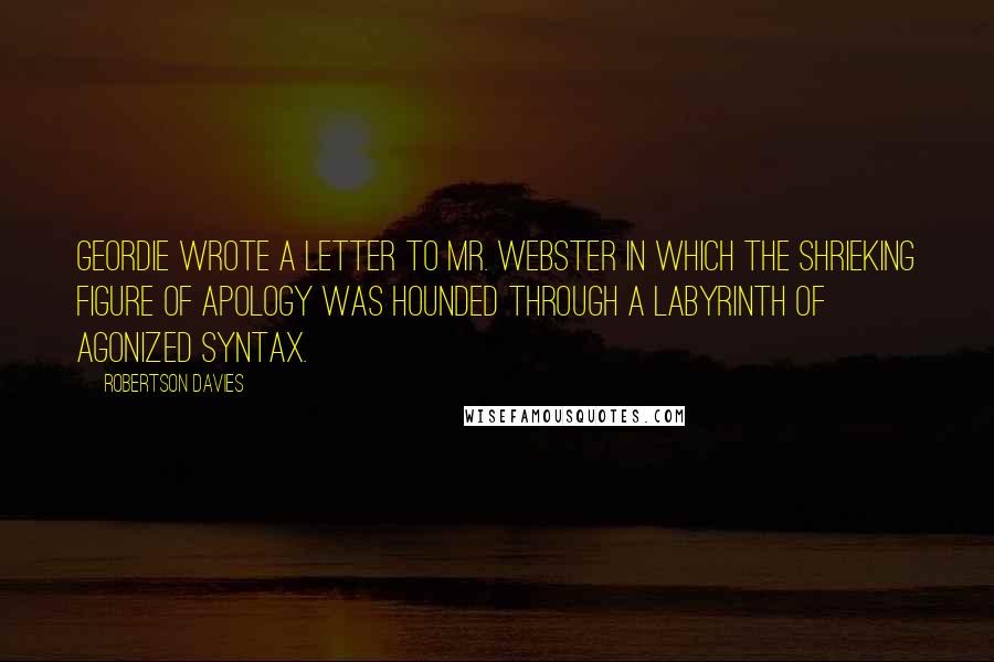 Robertson Davies quotes: Geordie wrote a letter to Mr. Webster in which the shrieking figure of Apology was hounded through a labyrinth of agonized syntax.