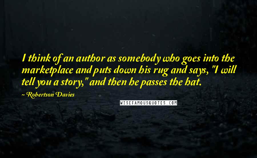 Robertson Davies quotes: I think of an author as somebody who goes into the marketplace and puts down his rug and says, "I will tell you a story," and then he passes the