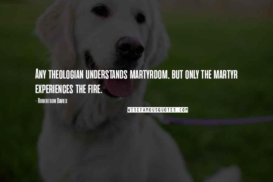 Robertson Davies quotes: Any theologian understands martyrdom, but only the martyr experiences the fire.