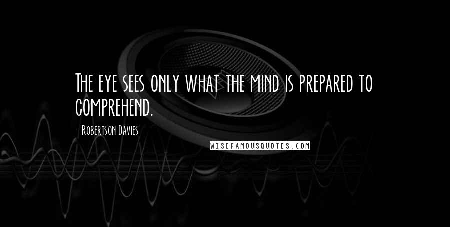 Robertson Davies quotes: The eye sees only what the mind is prepared to comprehend.