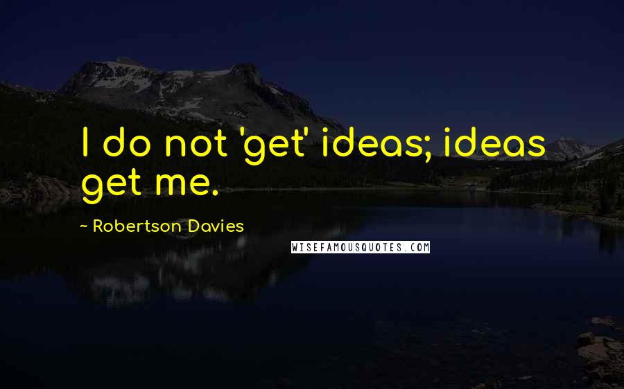 Robertson Davies quotes: I do not 'get' ideas; ideas get me.