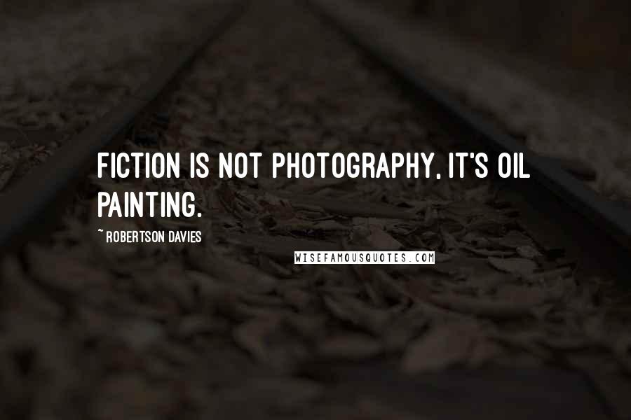 Robertson Davies quotes: Fiction is not photography, it's oil painting.