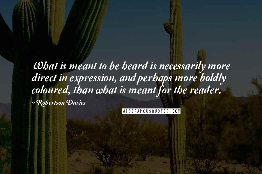 Robertson Davies quotes: What is meant to be heard is necessarily more direct in expression, and perhaps more boldly coloured, than what is meant for the reader.