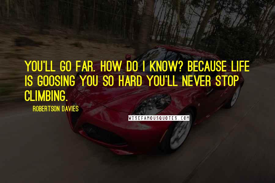 Robertson Davies quotes: You'll go far. How do I know? Because life is goosing you so hard you'll never stop climbing.