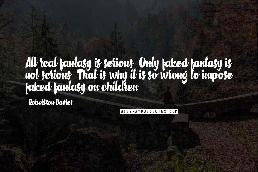 Robertson Davies quotes: All real fantasy is serious. Only faked fantasy is not serious. That is why it is so wrong to impose faked fantasy on children ...