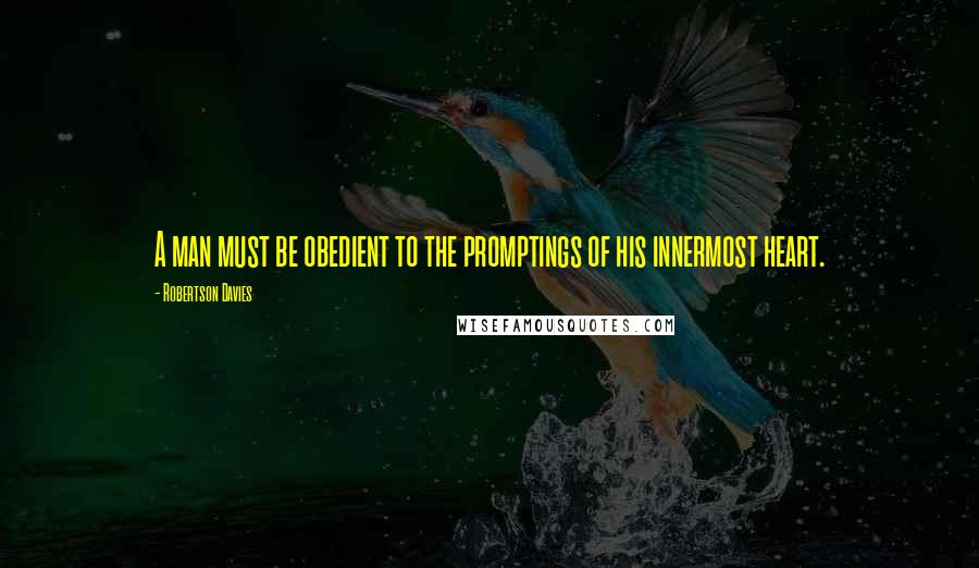 Robertson Davies quotes: A man must be obedient to the promptings of his innermost heart.