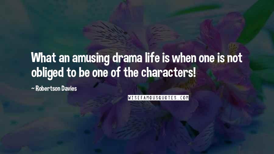 Robertson Davies quotes: What an amusing drama life is when one is not obliged to be one of the characters!