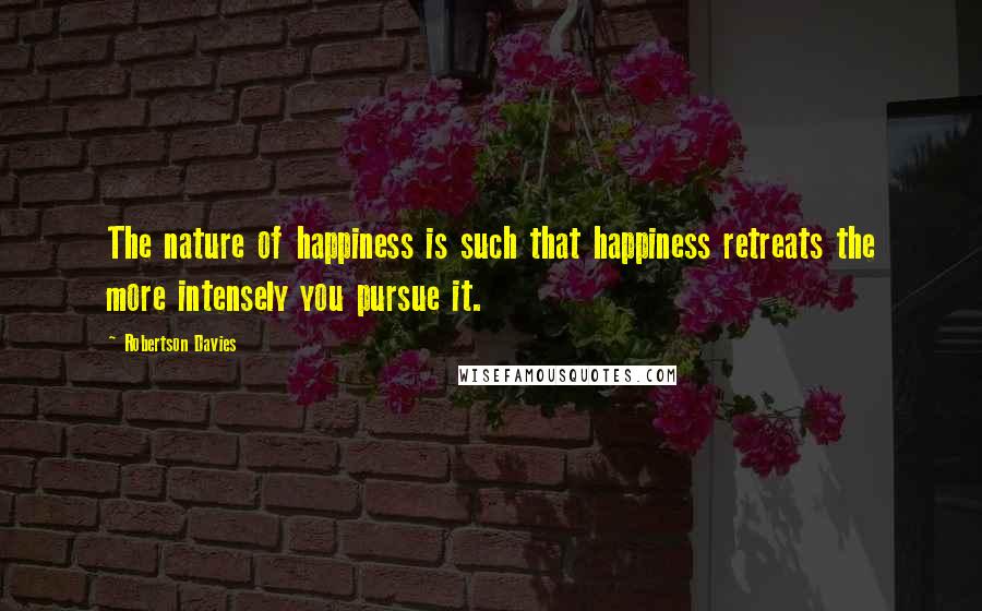 Robertson Davies quotes: The nature of happiness is such that happiness retreats the more intensely you pursue it.