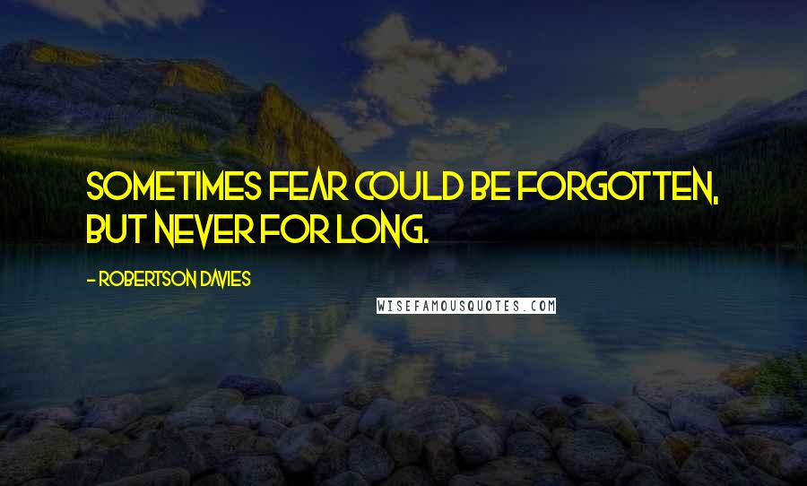 Robertson Davies quotes: Sometimes fear could be forgotten, but never for long.