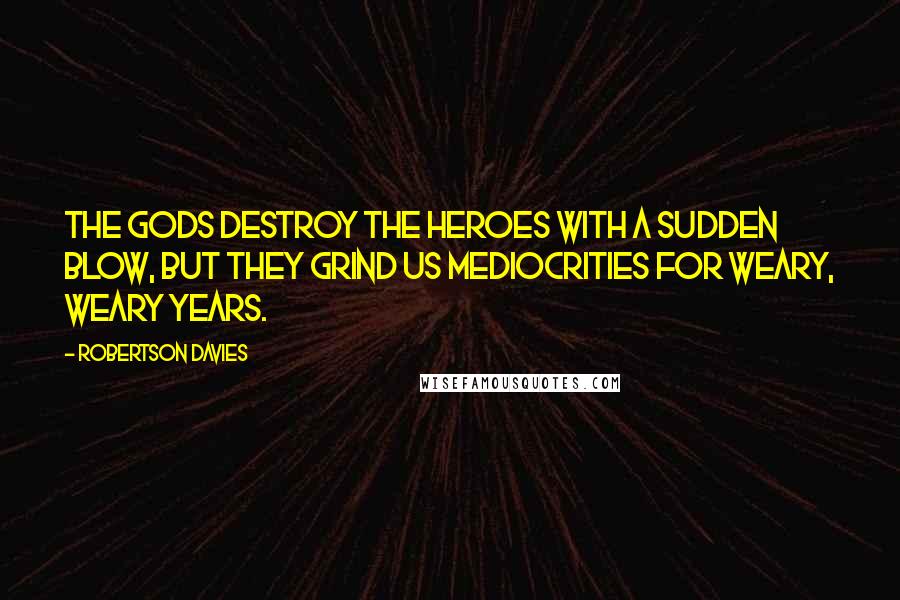 Robertson Davies quotes: The gods destroy the heroes with a sudden blow, but they grind us mediocrities for weary, weary years.