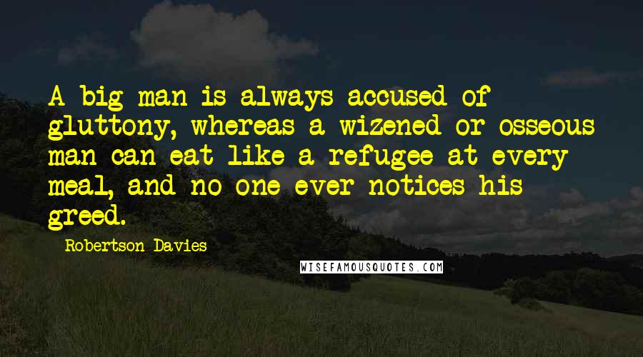 Robertson Davies quotes: A big man is always accused of gluttony, whereas a wizened or osseous man can eat like a refugee at every meal, and no one ever notices his greed.