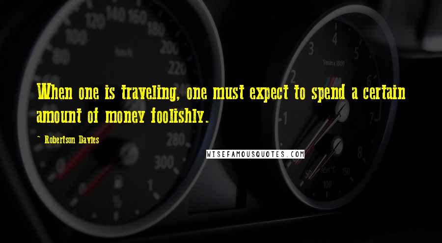 Robertson Davies quotes: When one is traveling, one must expect to spend a certain amount of money foolishly.