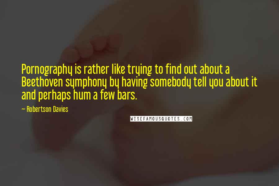 Robertson Davies quotes: Pornography is rather like trying to find out about a Beethoven symphony by having somebody tell you about it and perhaps hum a few bars.