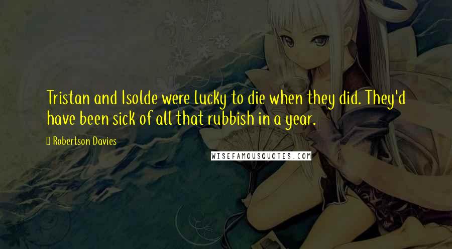 Robertson Davies quotes: Tristan and Isolde were lucky to die when they did. They'd have been sick of all that rubbish in a year.