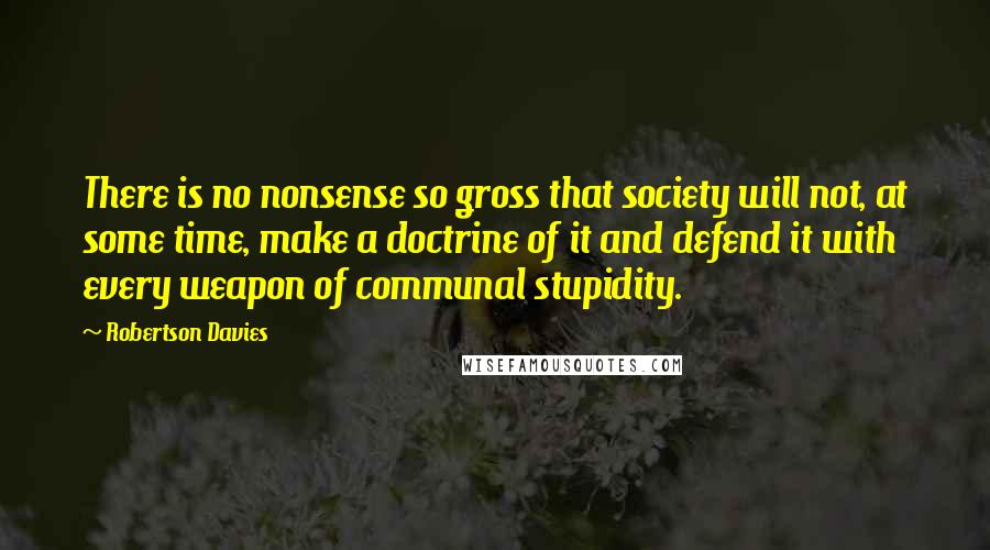 Robertson Davies quotes: There is no nonsense so gross that society will not, at some time, make a doctrine of it and defend it with every weapon of communal stupidity.