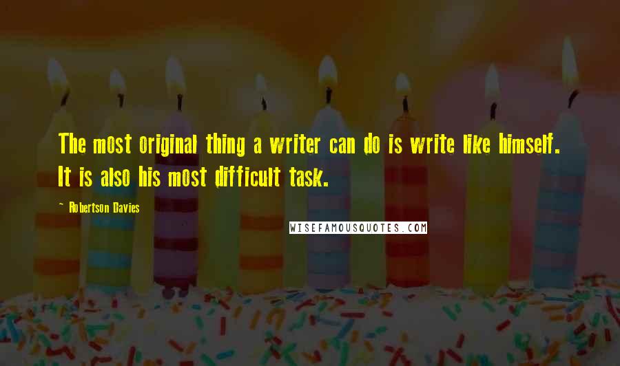 Robertson Davies quotes: The most original thing a writer can do is write like himself. It is also his most difficult task.