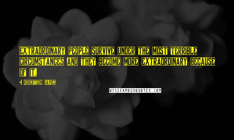 Robertson Davies quotes: Extraordinary people survive under the most terrible circumstances and they become more extraordinary because of it.