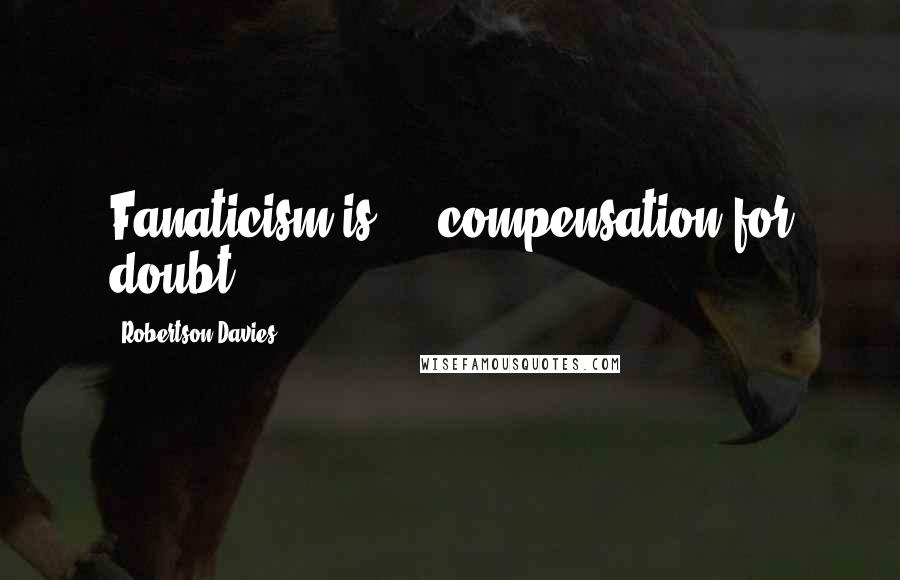 Robertson Davies quotes: Fanaticism is ... compensation for doubt