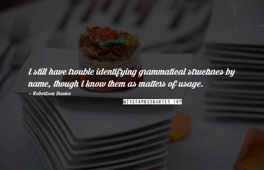 Robertson Davies quotes: I still have trouble identifying grammatical structures by name, though I know them as matters of usage.