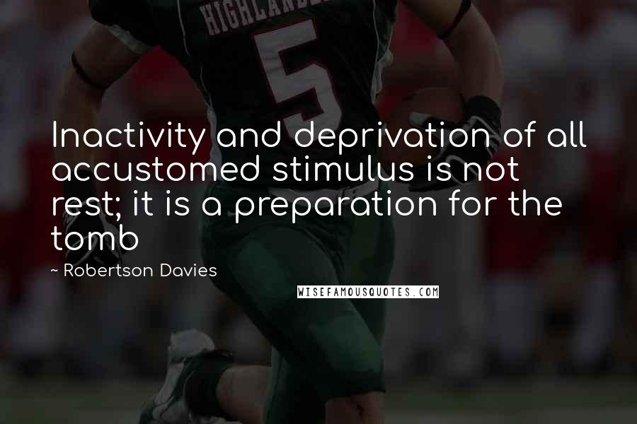 Robertson Davies quotes: Inactivity and deprivation of all accustomed stimulus is not rest; it is a preparation for the tomb